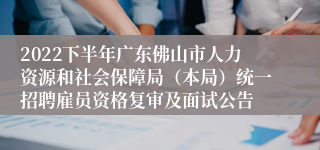 2022下半年广东佛山市人力资源和社会保障局（本局）统一招聘雇员资格复审及面试公告