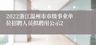 2022浙江温州市市级事业单位招聘人员拟聘用公示2