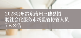 2023贵州黔东南州三穗县招聘社会化服务市场监管协管人员7人公告