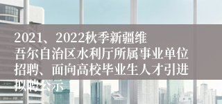 2021、2022秋季新疆维吾尔自治区水利厅所属事业单位招聘、面向高校毕业生人才引进拟聘公示