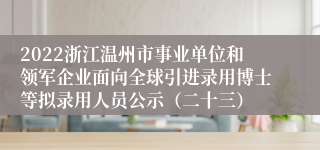 2022浙江温州市事业单位和领军企业面向全球引进录用博士等拟录用人员公示（二十三）