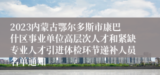 2023内蒙古鄂尔多斯市康巴什区事业单位高层次人才和紧缺专业人才引进体检环节递补人员名单通知