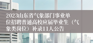 2023山东省气象部门事业单位招聘普通高校应届毕业生（气象类岗位）补录11人公告