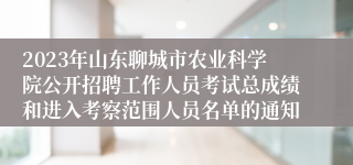 2023年山东聊城市农业科学院公开招聘工作人员考试总成绩和进入考察范围人员名单的通知