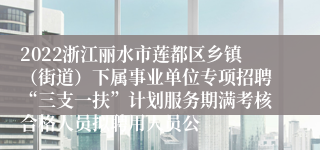 2022浙江丽水市莲都区乡镇（街道）下属事业单位专项招聘“三支一扶”计划服务期满考核合格人员拟聘用人员公