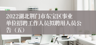 2022湖北荆门市东宝区事业单位招聘工作人员拟聘用人员公告（五）