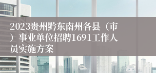 2023贵州黔东南州各县（市）事业单位招聘1691工作人员实施方案