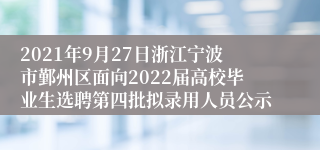 2021年9月27日浙江宁波市鄞州区面向2022届高校毕业生选聘第四批拟录用人员公示