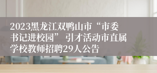 2023黑龙江双鸭山市“市委书记进校园” 引才活动市直属学校教师招聘29人公告