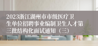 2023浙江湖州市市级医疗卫生单位招聘事业编制卫生人才第三批结构化面试通知（三）