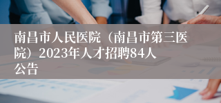 南昌市人民医院（南昌市第三医院）2023年人才招聘84人公告