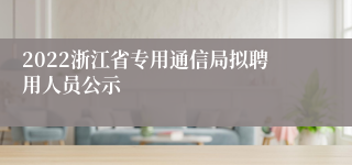 2022浙江省专用通信局拟聘用人员公示