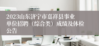2023山东济宁市嘉祥县事业单位招聘（综合类）成绩及体检公告