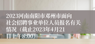 2023河南南阳市邓州市面向社会招聘事业单位人员报名有关情况（截止2023年4月21日上午8:00）