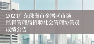 2023广东珠海市金湾区市场监督管理局招聘社会管理协管员成绩公告