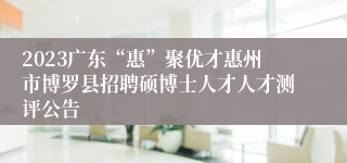 2023广东“惠”聚优才惠州市博罗县招聘硕博士人才人才测评公告