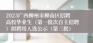 2023广西柳州市柳南区招聘高校毕业生（第一批次自主招聘）拟聘用人选公示（第三批）