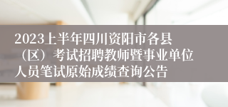2023上半年四川资阳市各县（区）考试招聘教师暨事业单位人员笔试原始成绩查询公告