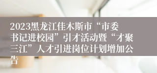 2023黑龙江佳木斯市“市委书记进校园”引才活动暨“才聚三江”人才引进岗位计划增加公告