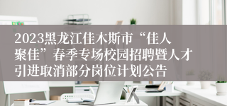 2023黑龙江佳木斯市“佳人聚佳”春季专场校园招聘暨人才引进取消部分岗位计划公告