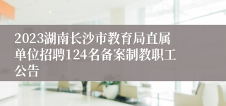 2023湖南长沙市教育局直属单位招聘124名备案制教职工公告