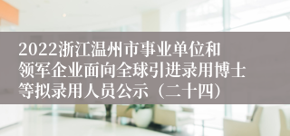 2022浙江温州市事业单位和领军企业面向全球引进录用博士等拟录用人员公示（二十四）