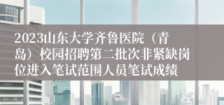 2023山东大学齐鲁医院（青岛）校园招聘第二批次非紧缺岗位进入笔试范围人员笔试成绩