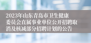 2023年山东青岛市卫生健康委员会直属事业单位公开招聘取消及核减部分招聘计划的公告