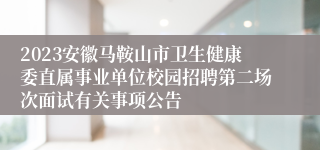 2023安徽马鞍山市卫生健康委直属事业单位校园招聘第二场次面试有关事项公告