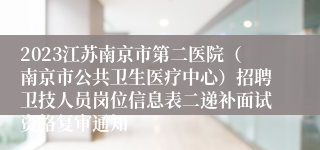 2023江苏南京市第二医院（南京市公共卫生医疗中心）招聘卫技人员岗位信息表二递补面试资格复审通知