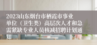 2023山东烟台市栖霞市事业单位（卫生类）高层次人才和急需紧缺专业人员核减招聘计划通知