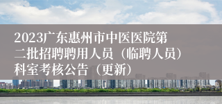 2023广东惠州市中医医院第二批招聘聘用人员（临聘人员）科室考核公告（更新）