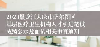 2023黑龙江大庆市萨尔图区基层医疗卫生机构人才引进笔试成绩公示及面试相关事宜通知