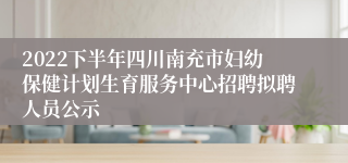 2022下半年四川南充市妇幼保健计划生育服务中心招聘拟聘人员公示