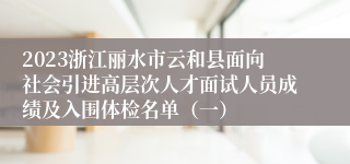 2023浙江丽水市云和县面向社会引进高层次人才面试人员成绩及入围体检名单（一）