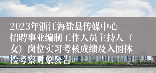 2023年浙江海盐县传媒中心招聘事业编制工作人员主持人（女）岗位实习考核成绩及入围体检考察对象公告