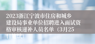 2023浙江宁波市住房和城乡建设局事业单位招聘进入面试资格审核递补人员名单（3月25日笔试）