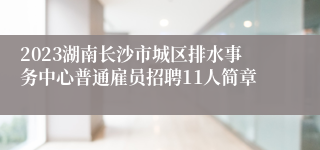 2023湖南长沙市城区排水事务中心普通雇员招聘11人简章