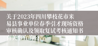 关于2023年四川攀枝花市米易县事业单位春季引才现场资格审核确认及领取复试考核通知书有关事宜的公告