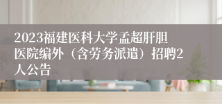 2023福建医科大学孟超肝胆医院编外（含劳务派遣）招聘2人公告