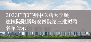 2023广东广州中医药大学顺德医院附属均安医院第三批拟聘名单公示