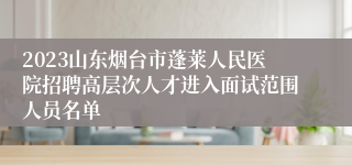 2023山东烟台市蓬莱人民医院招聘高层次人才进入面试范围人员名单