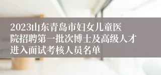 2023山东青岛市妇女儿童医院招聘第一批次博士及高级人才进入面试考核人员名单