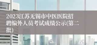 2023江苏无锡市中医医院招聘编外人员考试成绩公示(第二批)