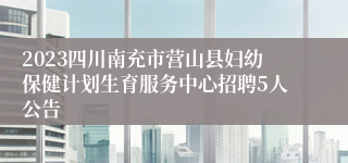 2023四川南充市营山县妇幼保健计划生育服务中心招聘5人公告