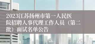 2023江苏扬州市第一人民医院招聘人事代理工作人员（第二批）面试名单公告