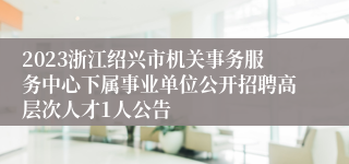 2023浙江绍兴市机关事务服务中心下属事业单位公开招聘高层次人才1人公告