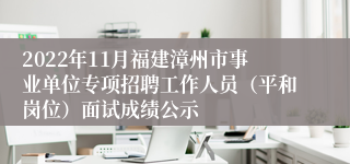 2022年11月福建漳州市事业单位专项招聘工作人员（平和岗位）面试成绩公示