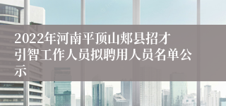 2022年河南平顶山郏县招才引智工作人员拟聘用人员名单公示