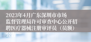 2023年4月广东深圳市市场监督管理局许可审查中心公开招聘医疗器械注册审评员（员额）公告